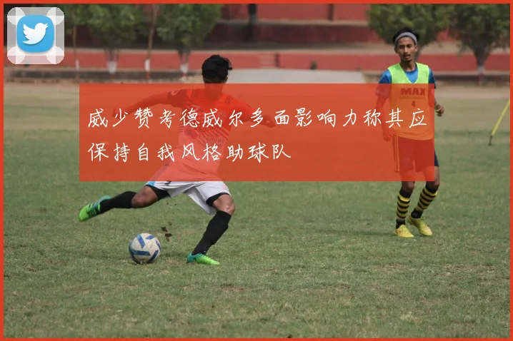 威少赞考德威尔多面影响力称其应保持自我风格助球队