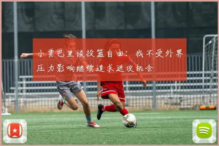 小贾巴里谈投篮自由：我不受外界压力影响继续追求进攻机会