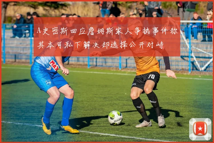 A史密斯回应詹姆斯家人争执事件称其本可私下解决却选择公开对峙