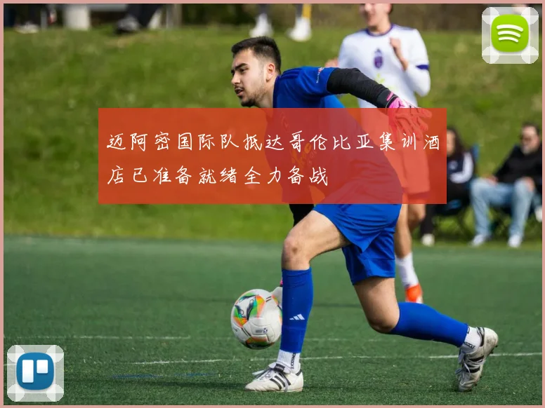 迈阿密国际队抵达哥伦比亚集训酒店已准备就绪全力备战