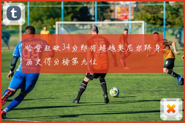 哈登狂砍34分即将超越奥尼尔跻身历史得分榜第九位