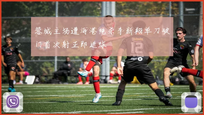 蓉城主场遭海港绝杀李新翔单刀破门首次射正即进球