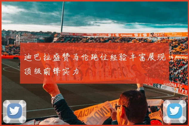 迪巴拉盛赞马伦跑位经验丰富展现顶级前锋实力