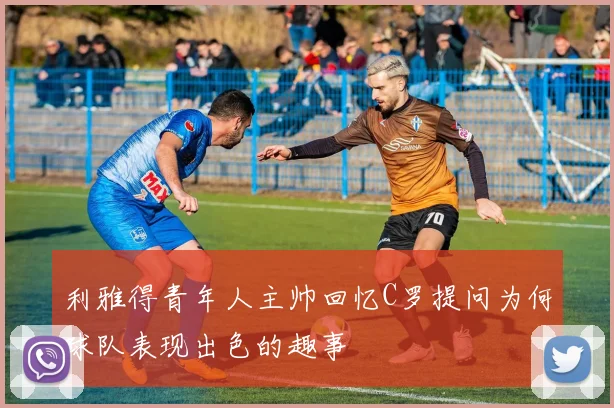 利雅得青年人主帅回忆C罗提问为何球队表现出色的趣事