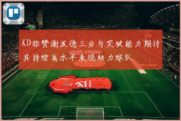 KD称赞谢泼德三分与突破能力期待其持续高水平表现助力球队