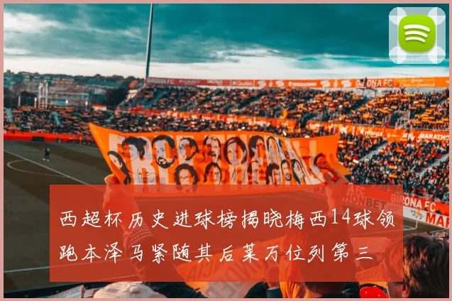 西超杯历史进球榜揭晓梅西14球领跑本泽马紧随其后莱万位列第三