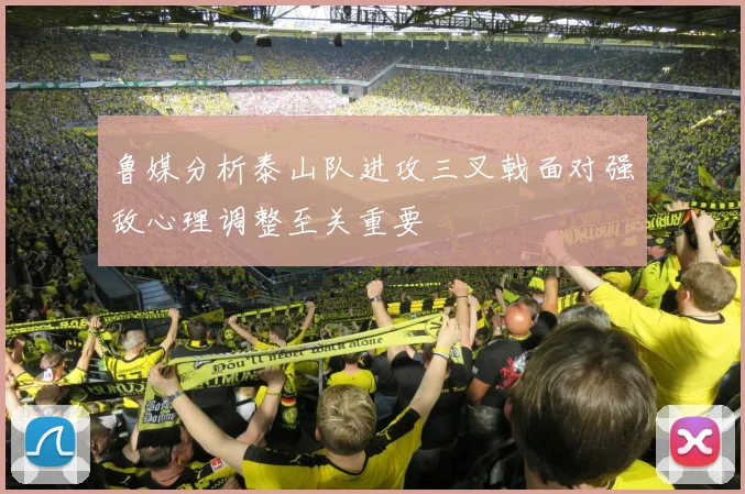鲁媒分析泰山队进攻三叉戟面对强敌心理调整至关重要