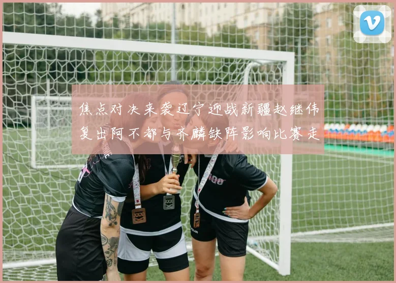 焦点对决来袭辽宁迎战新疆赵继伟复出阿不都与齐麟缺阵影响比赛走势