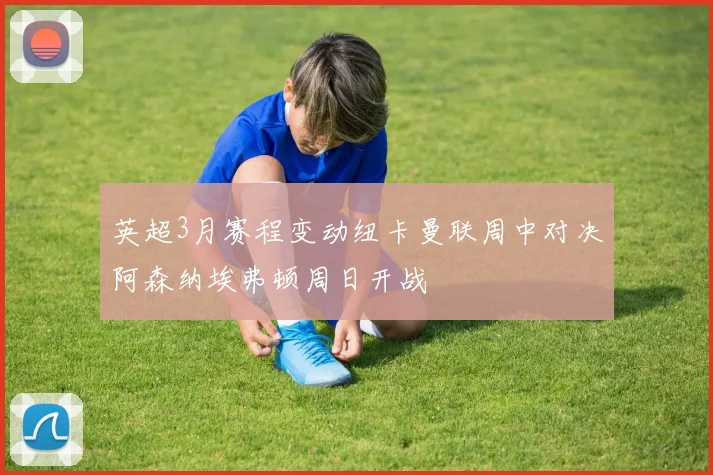 英超3月赛程变动纽卡曼联周中对决阿森纳埃弗顿周日开战