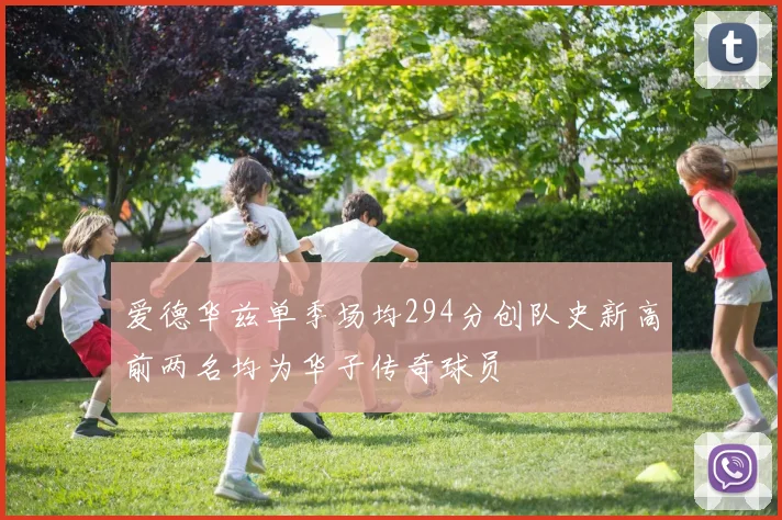 爱德华兹单季场均294分创队史新高前两名均为华子传奇球员