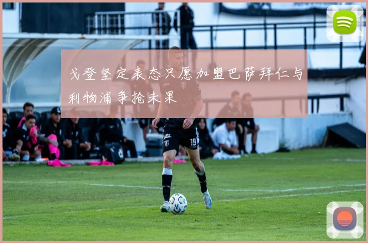 戈登坚定表态只愿加盟巴萨拜仁与利物浦争抢未果