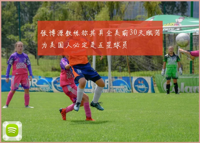 张博源教练称其具全美前30天赋若为美国人必定是五星球员