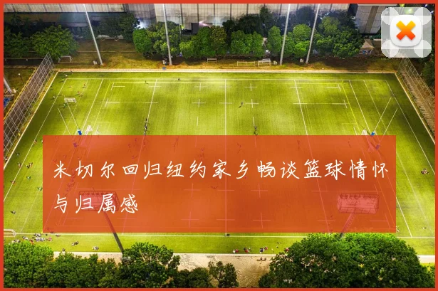 米切尔回归纽约家乡畅谈篮球情怀与归属感
