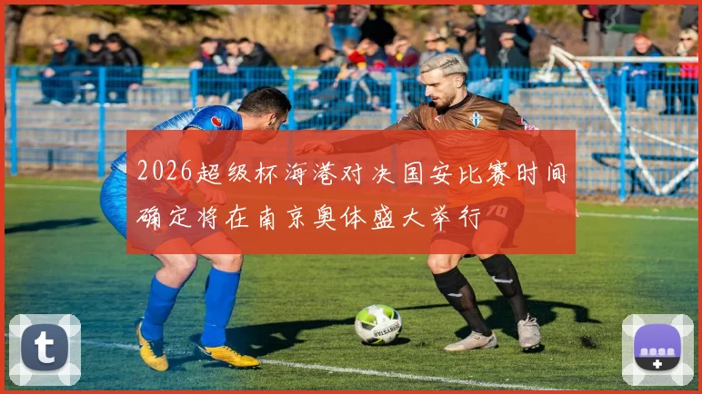 2026超级杯海港对决国安比赛时间确定将在南京奥体盛大举行