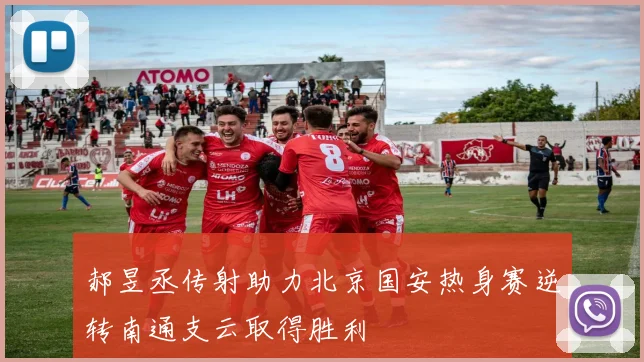 郝昱丞传射助力北京国安热身赛逆转南通支云取得胜利